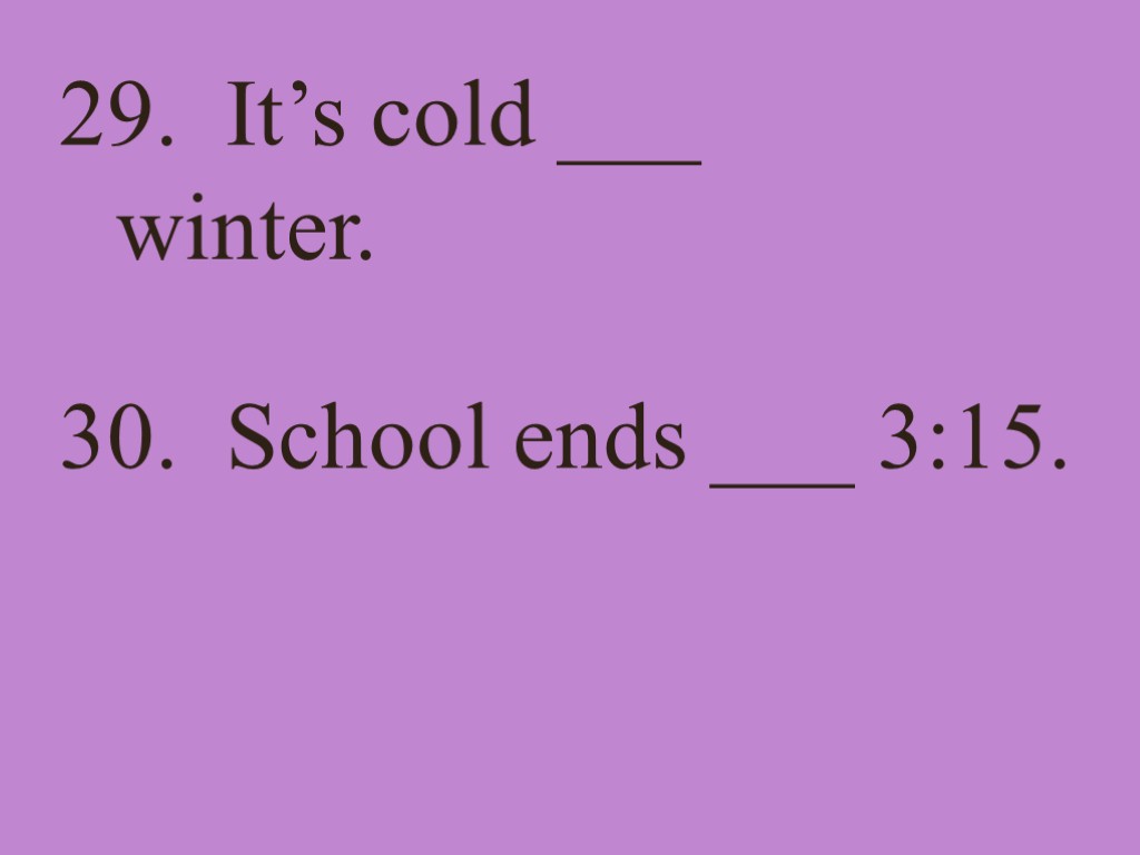 29. It’s cold ___ winter. 30. School ends ___ 3:15.